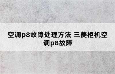 空调p8故障处理方法 三菱柜机空调p8故障